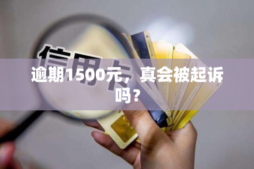 逾期1500元,真会被起诉吗?