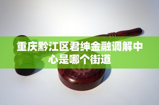 重庆黔江区君绅金融调解中心是哪个街道
