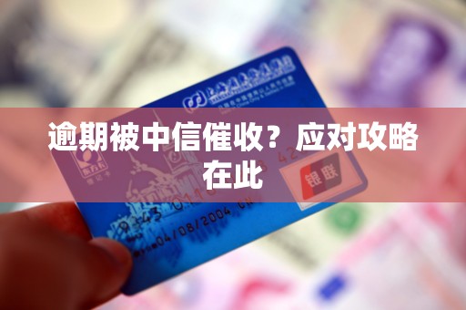 逾期被中信催收?应对攻略在此