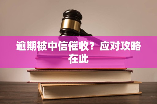 逾期被中信催收?应对攻略在此