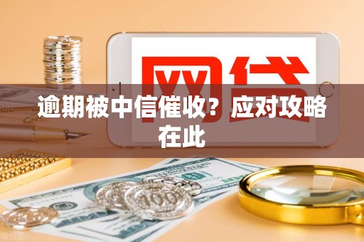 逾期被中信催收?应对攻略在此