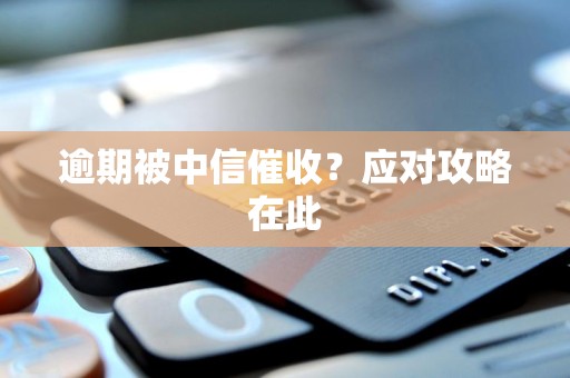 逾期被中信催收?应对攻略在此