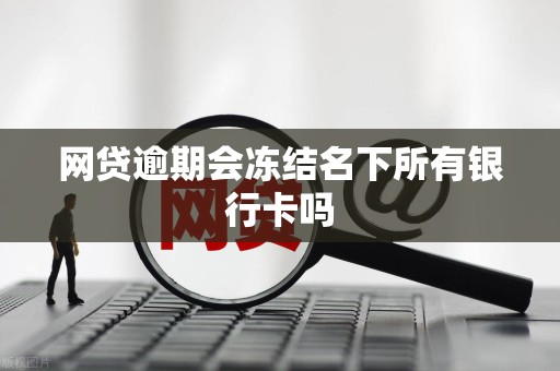 网贷逾期会冻结名下所有银行卡吗