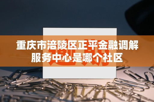 重庆市涪陵区正平金融调解服务中心是哪个社区