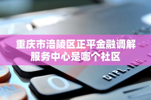 重庆市涪陵区正平金融调解服务中心是哪个社区