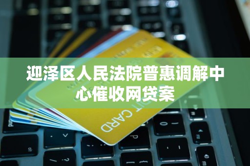 迎泽区人民法院普惠调解中心催收网贷案