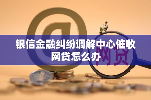 银信金融纠纷调解中心催收网贷怎么办