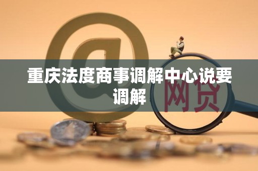 重庆法度商事调解中心说要调解