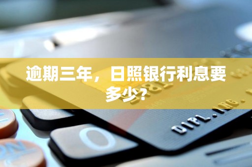 逾期三年,日照银行利息要多少?