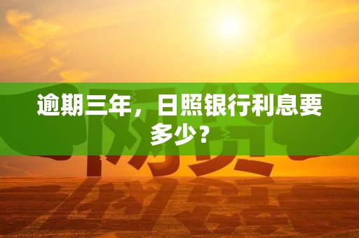 逾期三年,日照银行利息要多少?