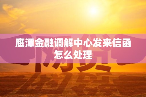 鹰潭金融调解中心发来信函怎么处理
