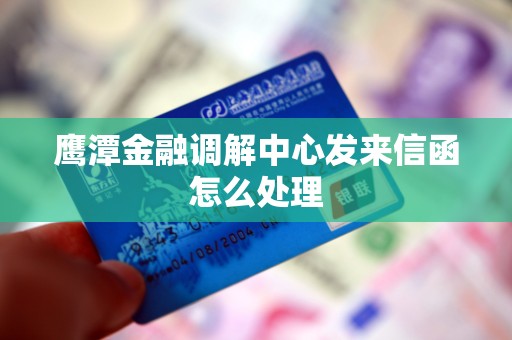 鹰潭金融调解中心发来信函怎么处理