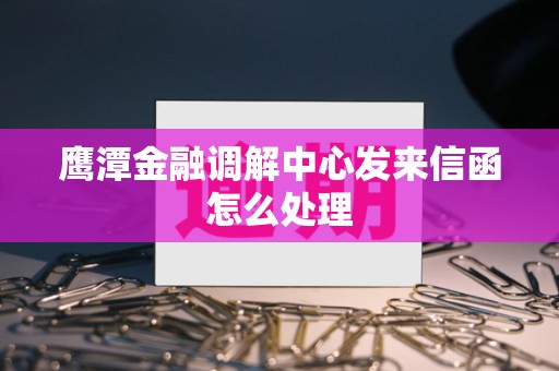 鹰潭金融调解中心发来信函怎么处理