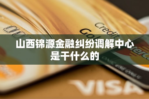 山西锦源金融纠纷调解中心是干什么的