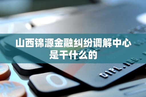 山西锦源金融纠纷调解中心是干什么的