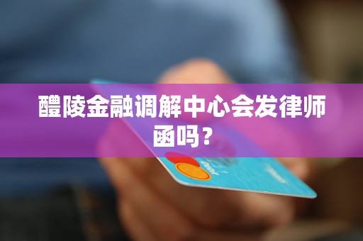 醴陵金融调解中心会发律师函吗?