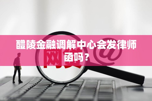 醴陵金融调解中心会发律师函吗?