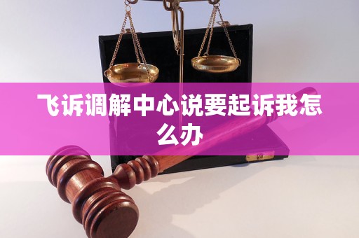 飞诉调解中心说要起诉我怎么办