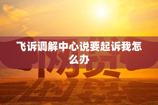 飞诉调解中心说要起诉我怎么办