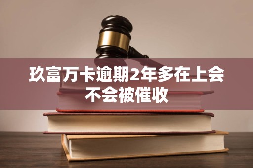 玖富万卡逾期2年多在上会不会被催收