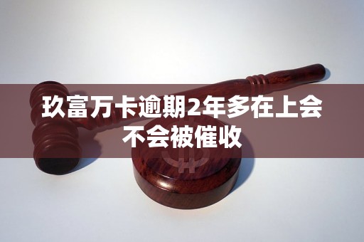 玖富万卡逾期2年多在上会不会被催收