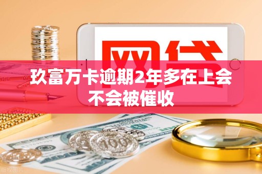 玖富万卡逾期2年多在上会不会被催收