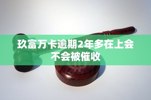 玖富万卡逾期2年多在上会不会被催收