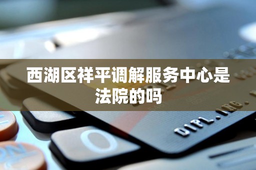 西湖区祥平调解服务中心是法院的吗