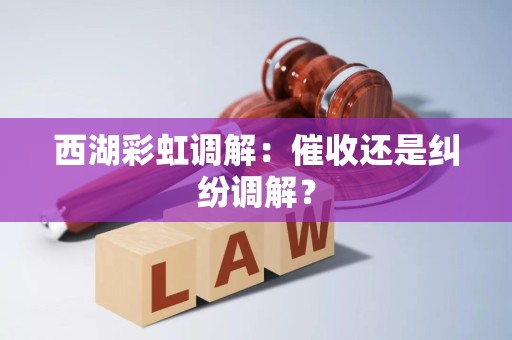 西湖彩虹调解:催收还是纠纷调解?