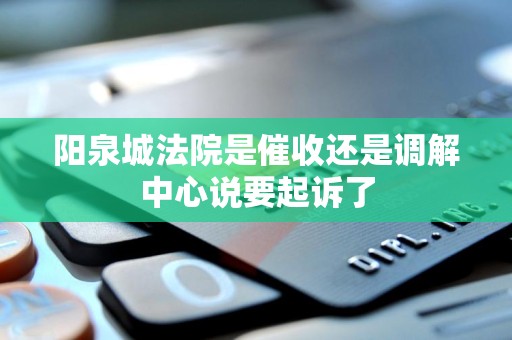 阳泉城法院是催收还是调解中心说要起诉了