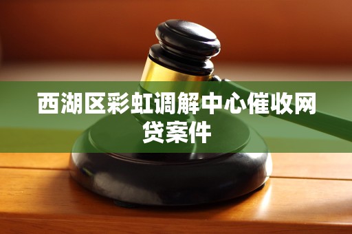 西湖区彩虹调解中心催收网贷案件