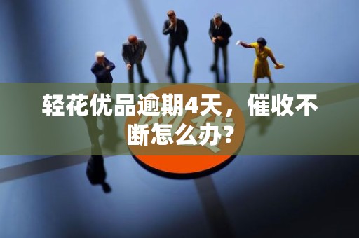 轻花优品逾期4天,催收不断怎么办?