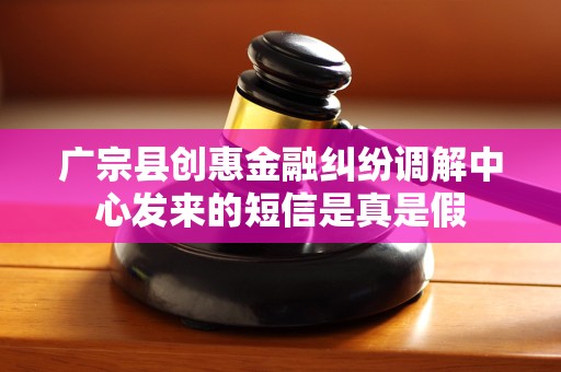 广宗县创惠金融纠纷调解中心发来的短信是真是假