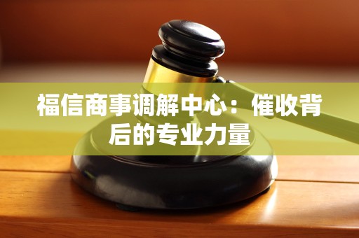 福信商事调解中心:催收背后的专业力量