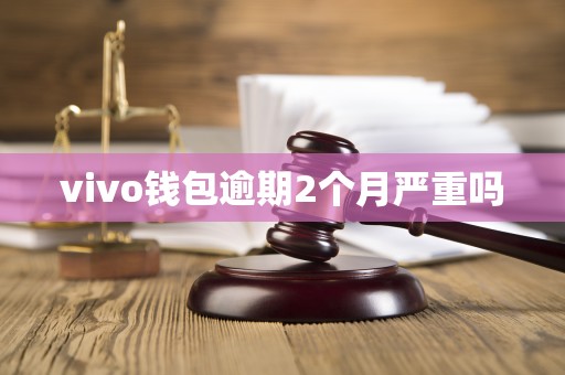 vivo钱包逾期2个月严重吗