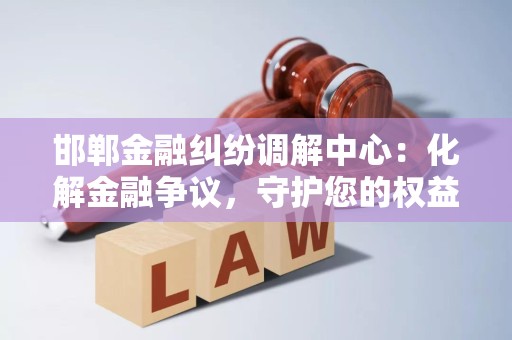 邯郸金融纠纷调解中心:化解金融争议,守护您的权益