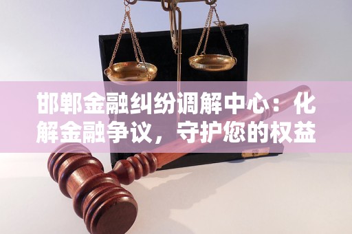 邯郸金融纠纷调解中心:化解金融争议,守护您的权益