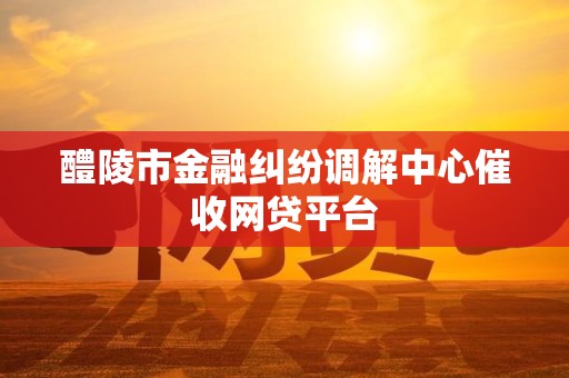 醴陵市金融纠纷调解中心催收网贷平台