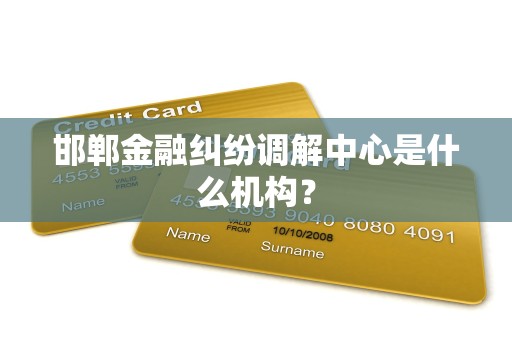 邯郸金融纠纷调解中心是什么机构?