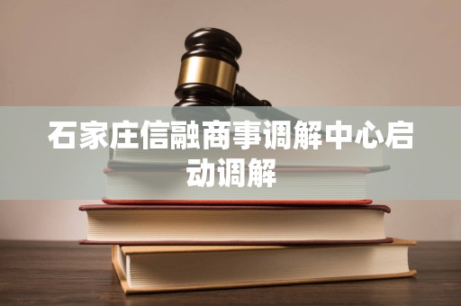 石家庄信融商事调解中心启动调解