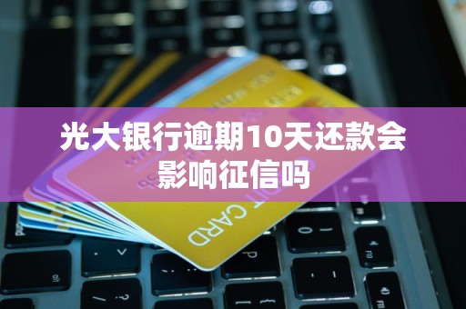 光大银行逾期10天还款会影响征信吗