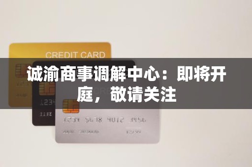 诚渝商事调解中心:即将开庭,敬请关注