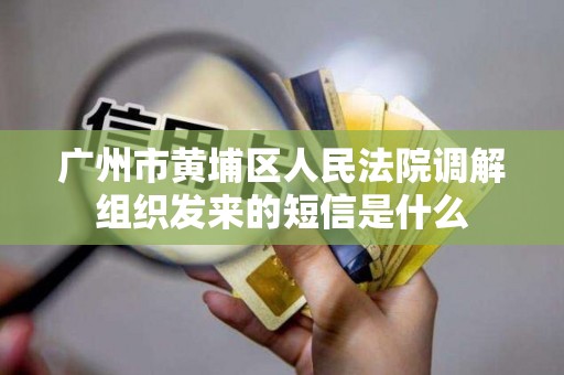 广州市黄埔区人民法院调解组织发来的短信是什么