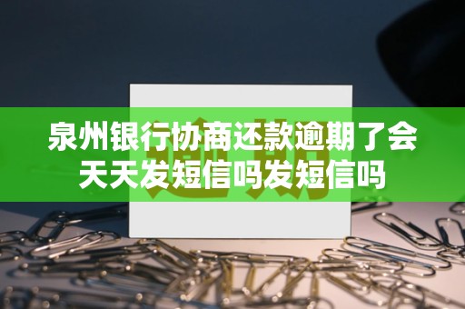 泉州银行协商还款逾期了会天天发短信吗发短信吗