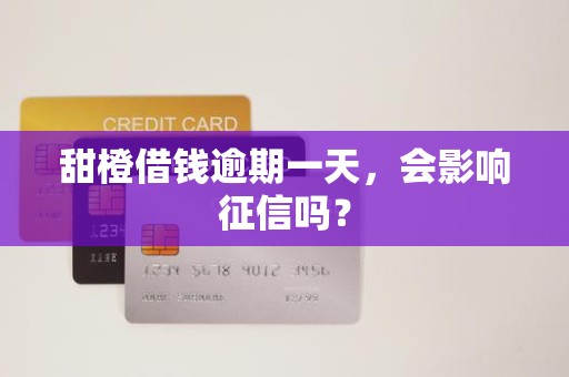 甜橙借钱逾期一天,会影响征信吗?