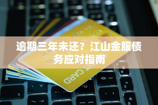 逾期三年未还?江山金服债务应对指南