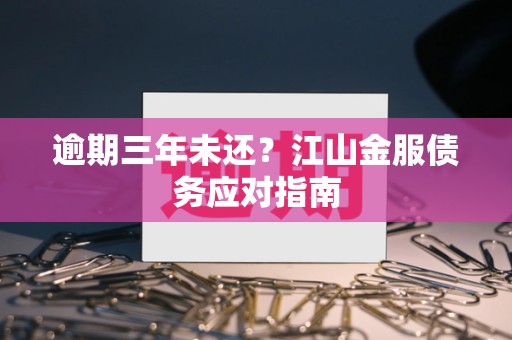 逾期三年未还?江山金服债务应对指南
