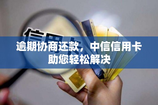 逾期协商还款,中信信用卡助您轻松解决