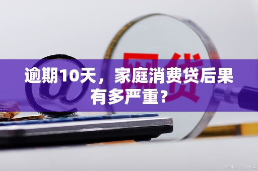 逾期10天,家庭消费贷后果有多严重?