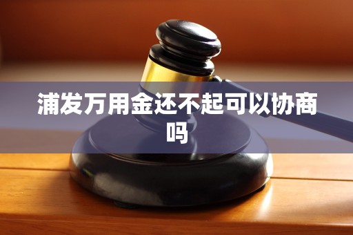 浦发万用金还不起可以协商吗